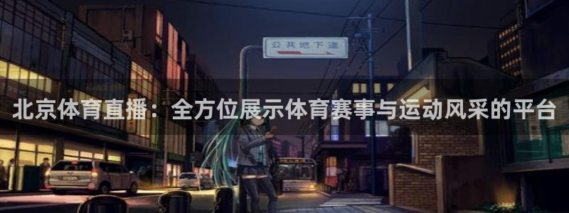 北京体育直播：全方位展示体育赛事与运动风采的平台