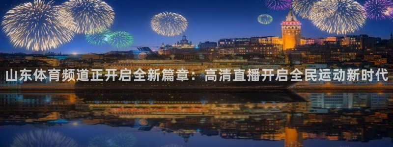 山东体育频道正开启全新篇章：高清直播开启全民运动新时代