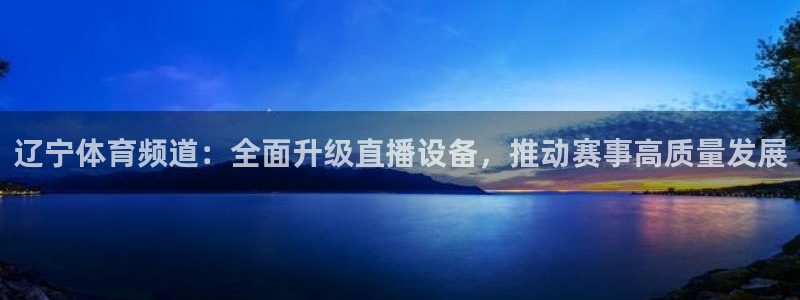 辽宁体育频道：全面升级直播设备，推动赛事高质量发展