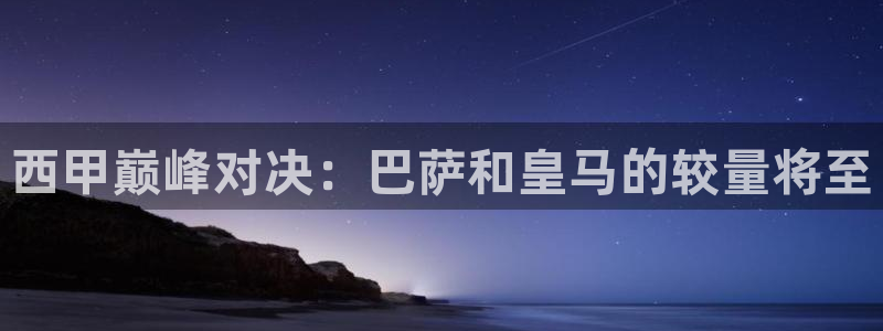 西甲巅峰对决：巴萨和皇马的较量将至