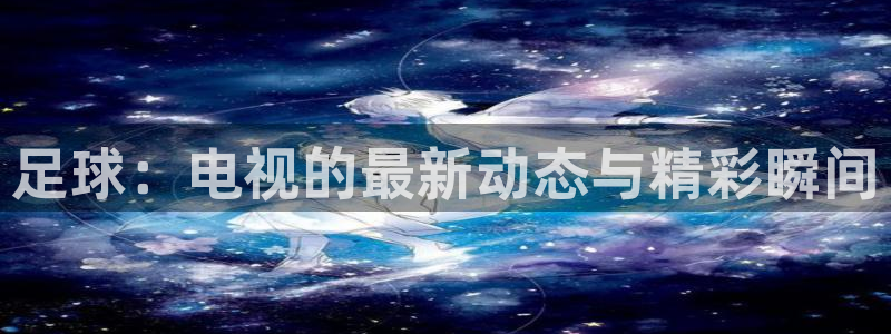 足球：电视的最新动态与精彩瞬间