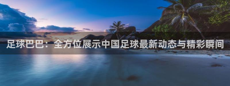 足球巴巴：全方位展示中国足球最新动态与精彩瞬间